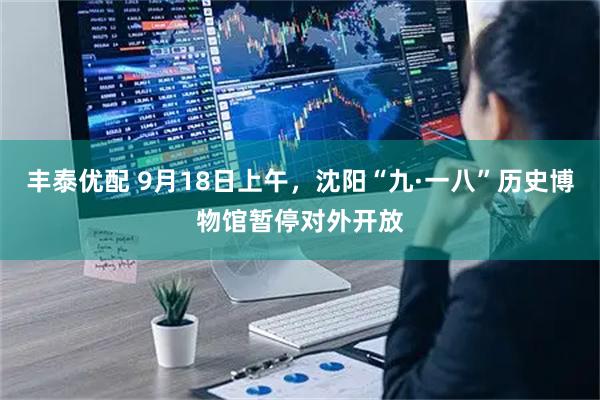 丰泰优配 9月18日上午，沈阳“九·一八”历史博物馆暂停对外开放
