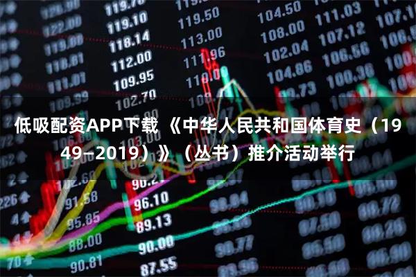 低吸配资APP下载 《中华人民共和国体育史（1949—2019）》（丛书）推介活动举行