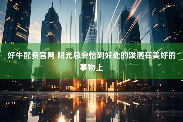 好牛配资官网 阳光总会恰到好处的泼洒在美好的事物上