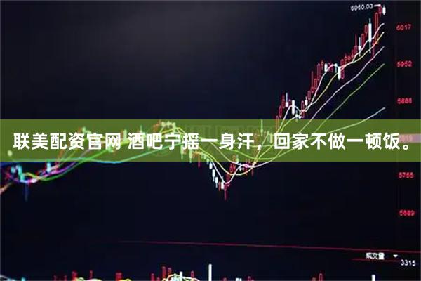 联美配资官网 酒吧宁摇一身汗，回家不做一顿饭。