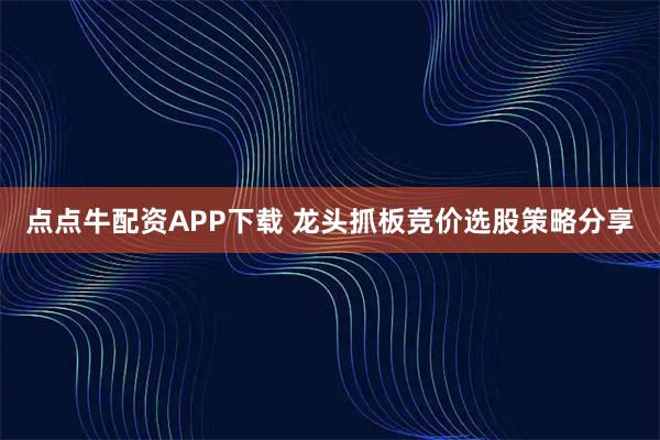 点点牛配资APP下载 龙头抓板竞价选股策略分享