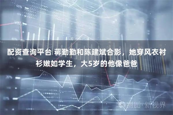 配资查询平台 蒋勤勤和陈建斌合影，她穿风衣衬衫嫩如学生，大5岁的他像爸爸