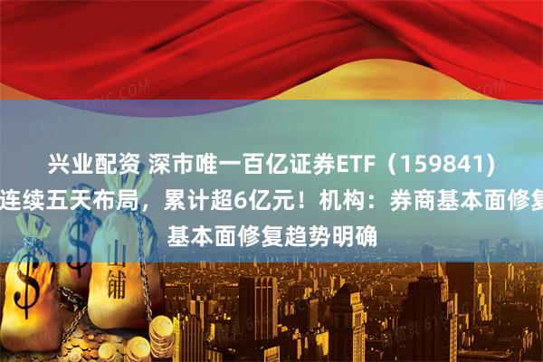 兴业配资 深市唯一百亿证券ETF（159841) 上周资金连续五天布局，累计超6亿元！机构：券商基本面修复趋势明确