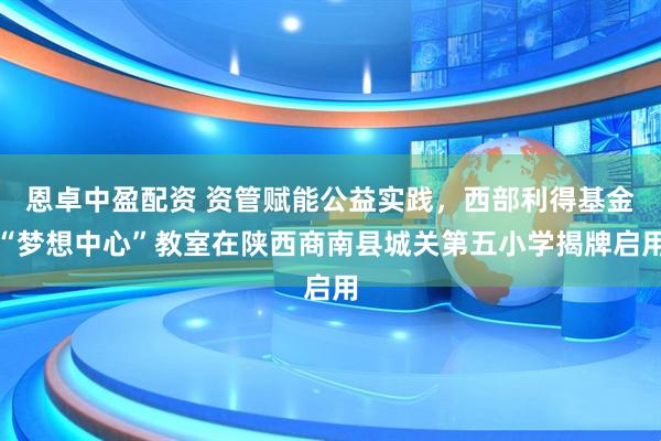恩卓中盈配资 资管赋能公益实践，西部利得基金“梦想中心”教室在陕西商南县城关第五小学揭牌启用