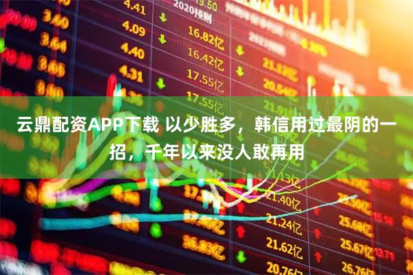 云鼎配资APP下载 以少胜多，韩信用过最阴的一招，千年以来没人敢再用