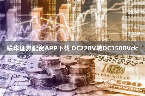 联华证券配资APP下载 DC220V转DC1500Vdc