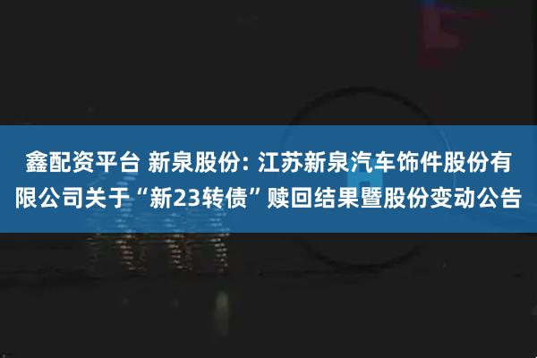 鑫配资平台 新泉股份: 江苏新泉汽车饰件股份有限公司关于“新23转债”赎回结果暨股份变动公告