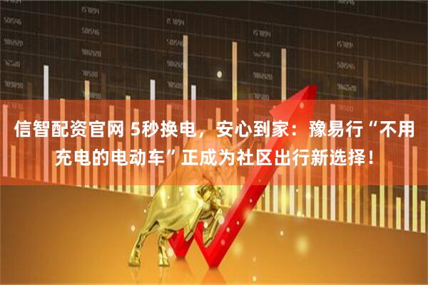 信智配资官网 5秒换电，安心到家：豫易行“不用充电的电动车”正成为社区出行新选择！