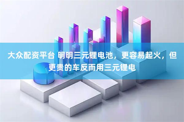 大众配资平台 明明三元锂电池，更容易起火，但更贵的车反而用三元锂电