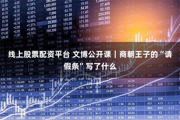 线上股票配资平台 文博公开课｜商朝王子的“请假条”写了什么