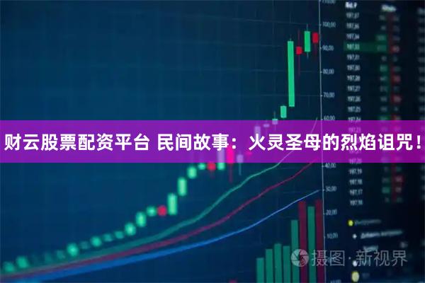 财云股票配资平台 民间故事：火灵圣母的烈焰诅咒！