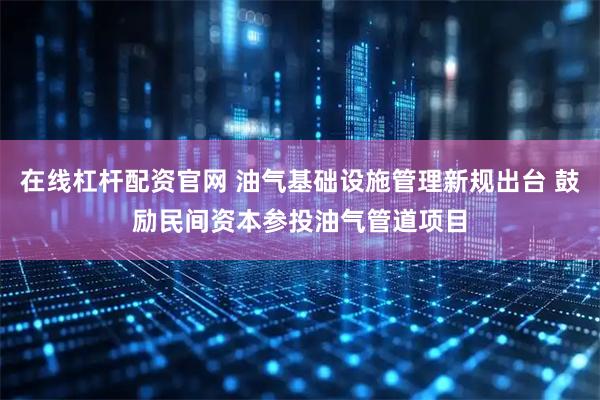 在线杠杆配资官网 油气基础设施管理新规出台 鼓励民间资本参投油气管道项目