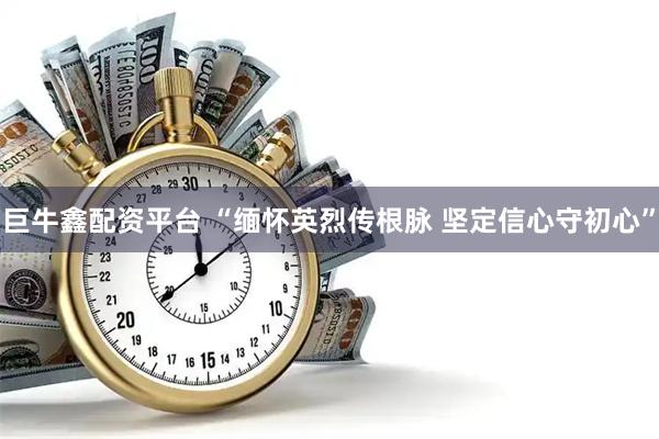 巨牛鑫配资平台 “缅怀英烈传根脉 坚定信心守初心”