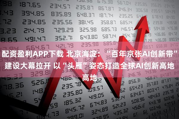 配资盈利APP下载 北京海淀：“百年京张AI创新带”建设大幕拉开 以“头雁”姿态打造全球AI创新高地