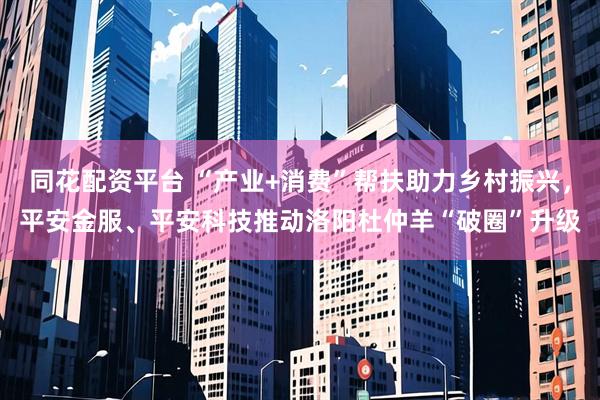 同花配资平台 “产业+消费”帮扶助力乡村振兴，平安金服、平安科技推动洛阳杜仲羊“破圈”升级