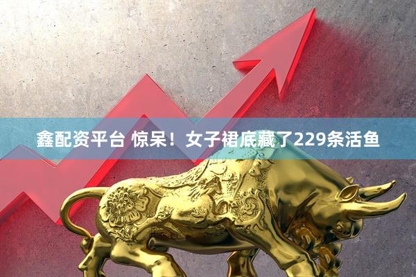 鑫配资平台 惊呆！女子裙底藏了229条活鱼