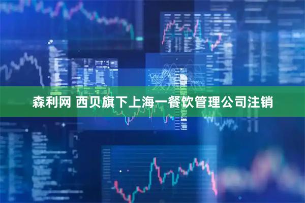 森利网 西贝旗下上海一餐饮管理公司注销