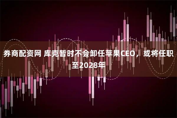 券商配资网 库克暂时不会卸任苹果CEO，或将任职至2028年