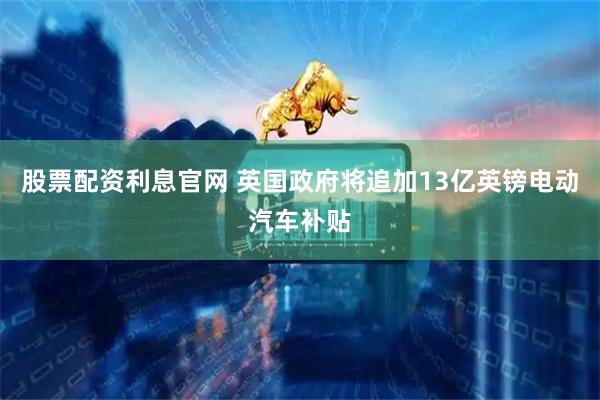 股票配资利息官网 英国政府将追加13亿英镑电动汽车补贴