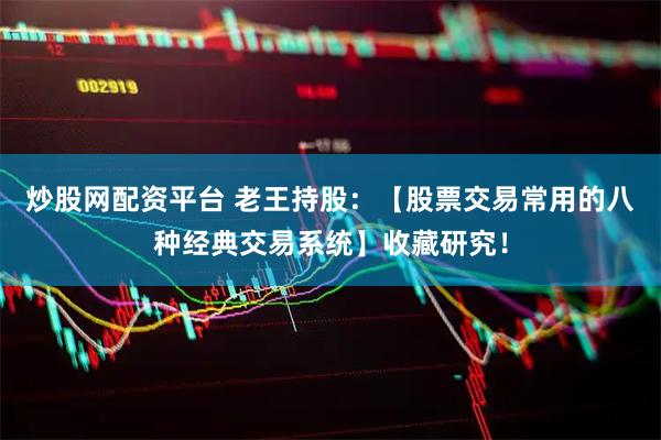 炒股网配资平台 老王持股：【股票交易常用的八种经典交易系统】收藏研究！