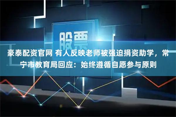 豪泰配资官网 有人反映老师被强迫捐资助学，常宁市教育局回应：始终遵循自愿参与原则