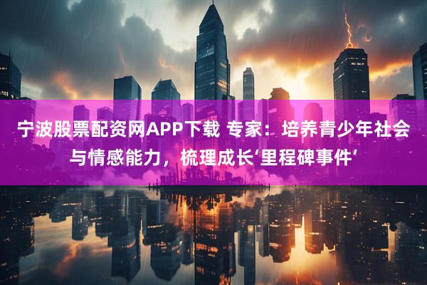 宁波股票配资网APP下载 专家：培养青少年社会与情感能力，梳理成长‘里程碑事件’