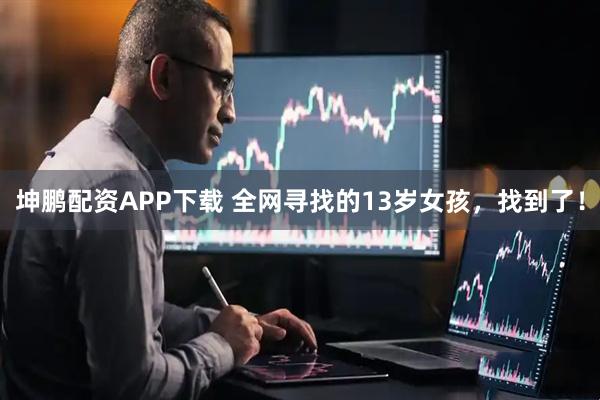 坤鹏配资APP下载 全网寻找的13岁女孩，找到了！