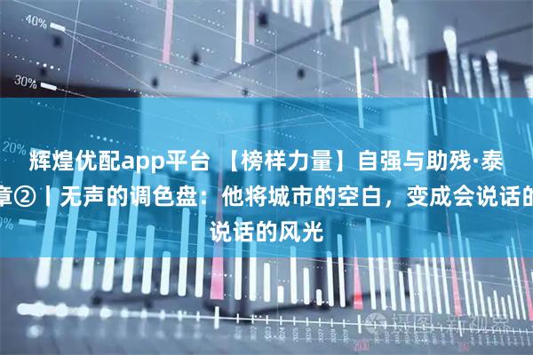 辉煌优配app平台 【榜样力量】自强与助残·泰州篇章②丨无声的调色盘：他将城市的空白，变成会说话的风光