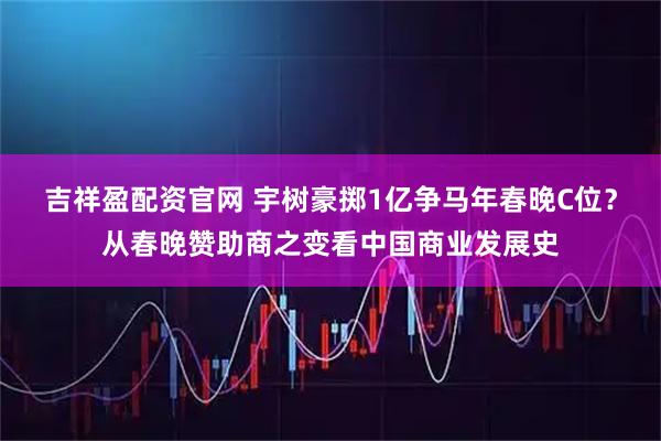 吉祥盈配资官网 宇树豪掷1亿争马年春晚C位？从春晚赞助商之变看中国商业发展史