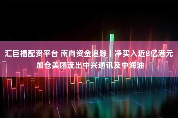 汇巨福配资平台 南向资金追踪｜净买入近8亿港元 加仓美团流出中兴通讯及中海油