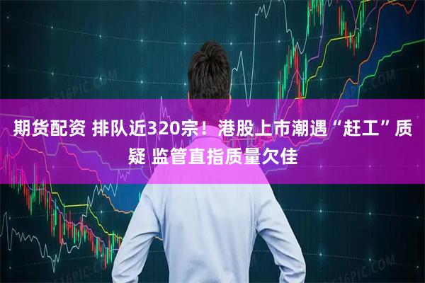 期货配资 排队近320宗！港股上市潮遇“赶工”质疑 监管直指质量欠佳
