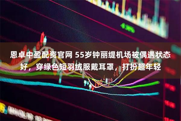 恩卓中盈配资官网 55岁钟丽缇机场被偶遇状态好，穿绿色短羽绒服戴耳罩，打扮超年轻
