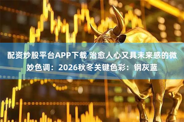 配资炒股平台APP下载 治愈人心又具未来感的微妙色调：2026秋冬关键色彩：钢灰蓝