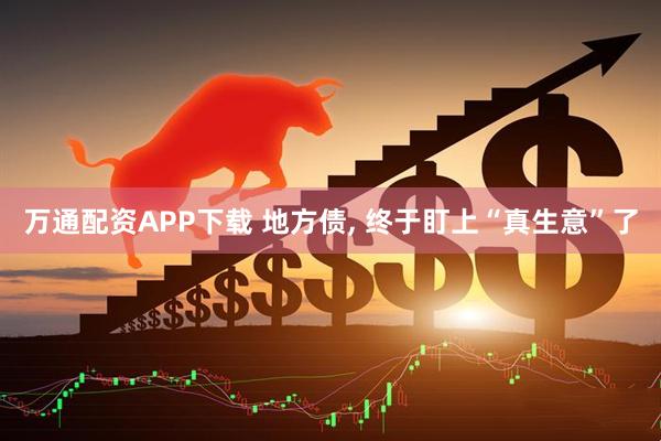 万通配资APP下载 地方债, 终于盯上“真生意”了