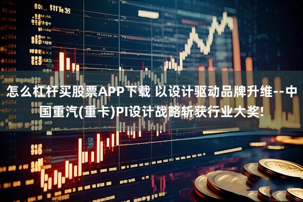 怎么杠杆买股票APP下载 以设计驱动品牌升维--中国重汽(重卡)PI设计战略斩获行业大奖!