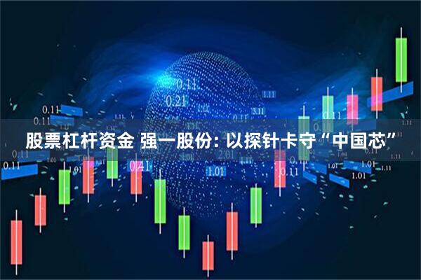 股票杠杆资金 强一股份: 以探针卡守“中国芯”