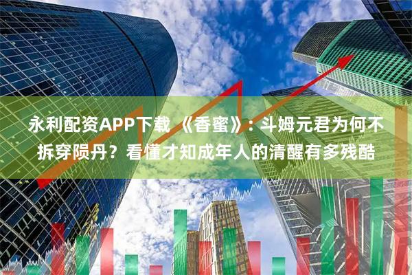 永利配资APP下载 《香蜜》: 斗姆元君为何不拆穿陨丹？看懂才知成年人的清醒有多残酷