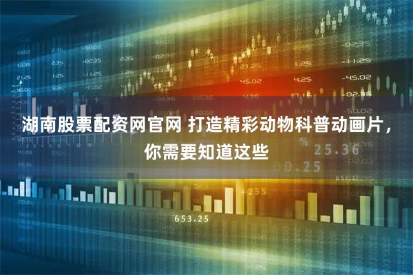 湖南股票配资网官网 打造精彩动物科普动画片，你需要知道这些