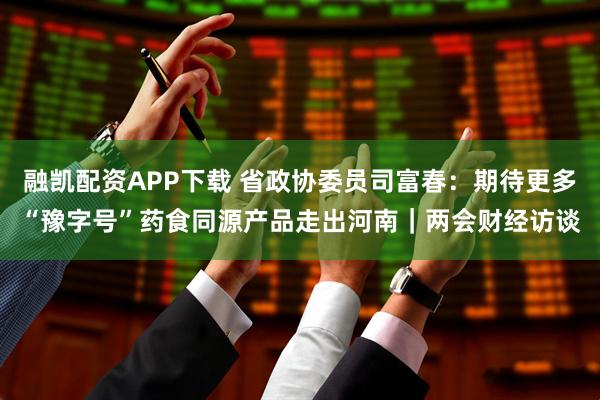 融凯配资APP下载 省政协委员司富春：期待更多“豫字号”药食同源产品走出河南｜两会财经访谈