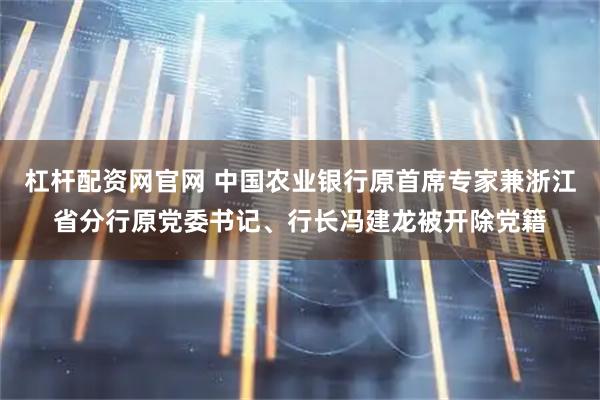 杠杆配资网官网 中国农业银行原首席专家兼浙江省分行原党委书记、行长冯建龙被开除党籍